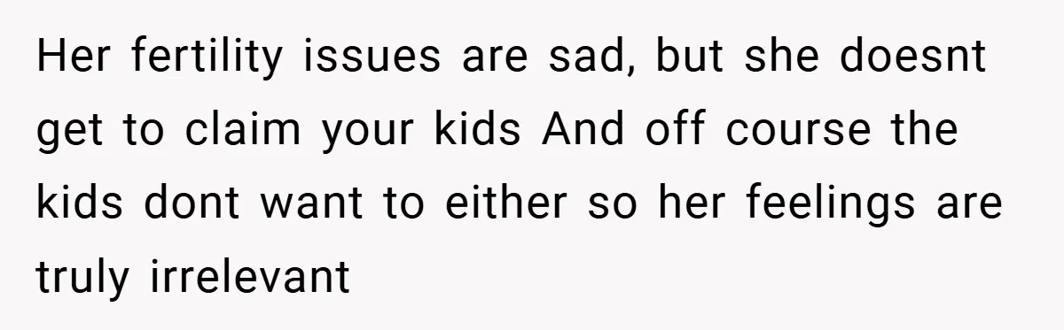 Her fertility issues are sad, but she doesnt get to claim your kids And off course the kids dont want to either so her feelings are truly irrelevant