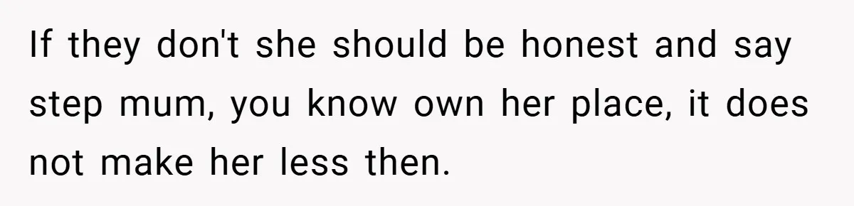 If they don't she should be honest and say step mum, you know own her place, it does not make her less then.