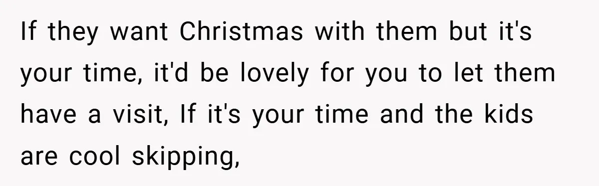 If they want Christmas with them but it's your time, it'd be lovely for you to let them have a visit, If it's your time and the kids are cool...