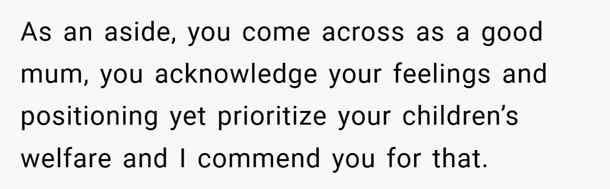 As an aside, you come across as a good mum, you acknowledge your feelings and positioning yet prioritize your children’s welfare and I commend you for that.