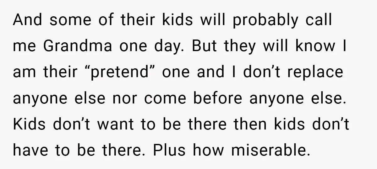 And some of their kids will probably call me Grandma one day. But they will know I am their “pretend” one and I don’t replace anyone else nor come before...