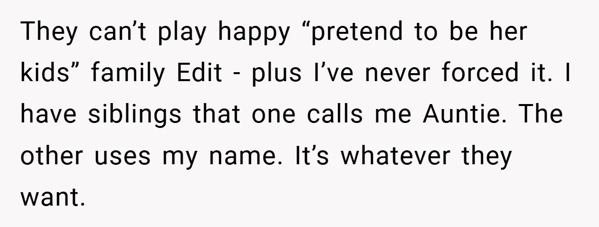They can’t play happy “pretend to be her kids” family Edit - plus I’ve never forced it. I have siblings that one calls me Auntie. The other uses my name....