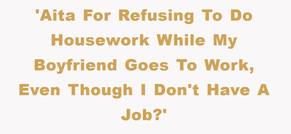 'AITA for refusing to do housework while my boyfriend goes to work, even though I don't have a job?'