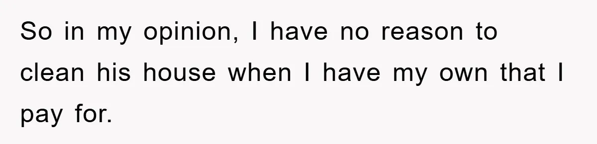 So in my opinion, I have no reason to clean his house when I have my own that I pay for.