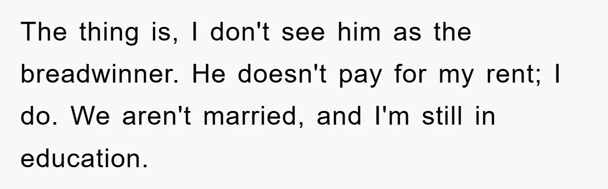 The thing is, I don't see him as the breadwinner. He doesn't pay for my rent; I do. We aren't married, and I'm still in education.