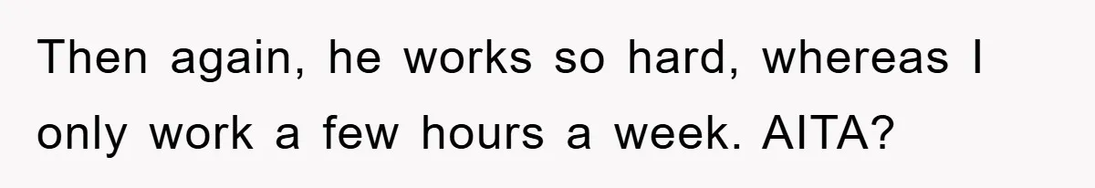 Then again, he works so hard, whereas I only work a few hours a week. AITA?