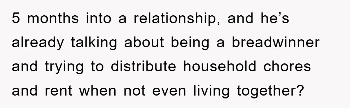 5 months into a relationship, and he’s already talking about being a breadwinner and trying to distribute household chores and rent when not even living together?