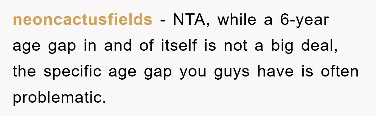 neoncactusfields − NTA, while a 6-year age gap in and of itself is not a big deal, the specific age gap you guys have is often problematic.