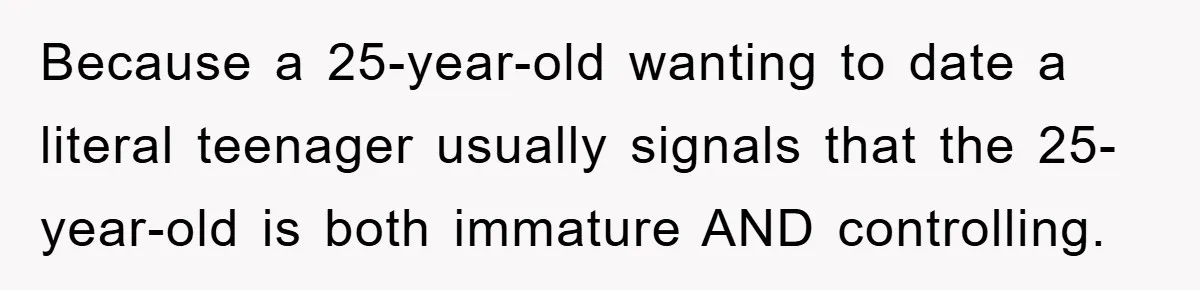 Because a 25-year-old wanting to date a literal teenager usually signals that the 25-year-old is both immature AND controlling.