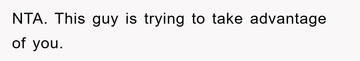 NTA. This guy is trying to take advantage of you.