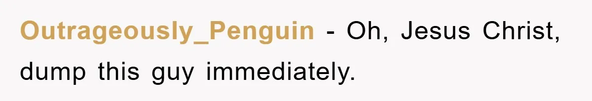 Outrageously_Penguin − Oh, Jesus Christ, dump this guy immediately.