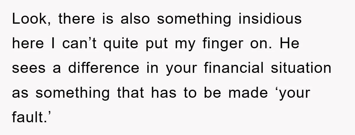Look, there is also something insidious here I can’t quite put my finger on. He sees a difference in your financial situation as something that has to be made ‘your...