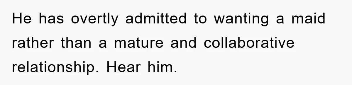 He has overtly admitted to wanting a maid rather than a mature and collaborative relationship. Hear him.