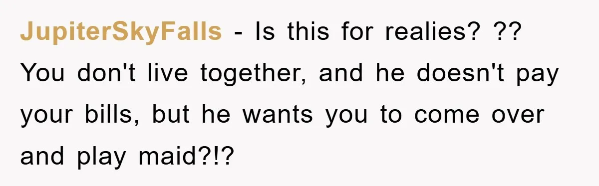 JupiterSkyFalls − Is this for realies? ?? You don't live together, and he doesn't pay your bills, but he wants you to come over and play maid?!?