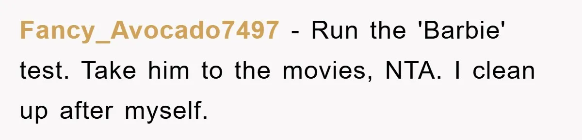Fancy_Avocado7497 − Run the 'Barbie' test. Take him to the movies, NTA. I clean up after myself.