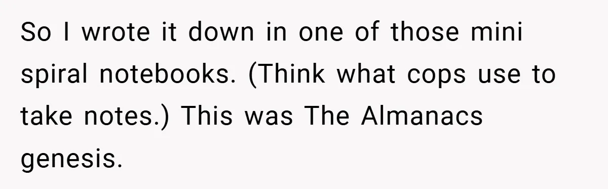 So I wrote it down in one of those mini spiral notebooks. (Think what cops use to take notes.) This was The Almanacs genesis.
