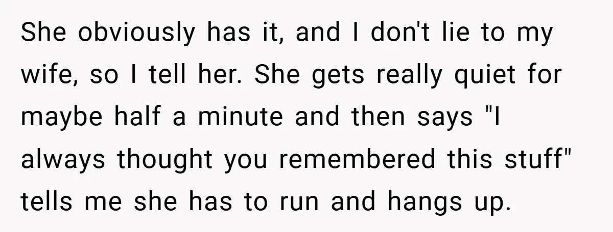 She obviously has it, and I don't lie to my wife, so I tell her. She gets really quiet for maybe half a minute and then says "I always thought...