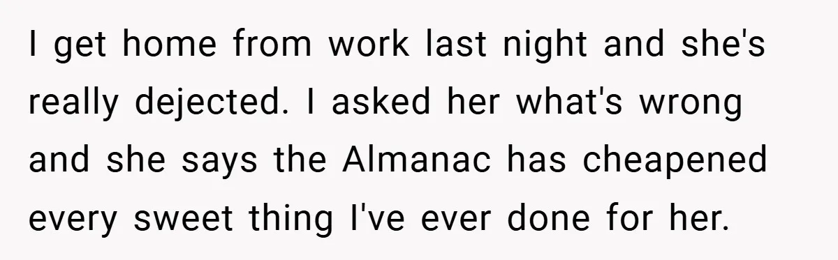 I get home from work last night and she's really dejected. I asked her what's wrong and she says the Almanac has cheapened every sweet thing I've ever done for...