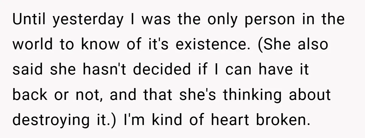 Until yesterday I was the only person in the world to know of it's existence. (She also said she hasn't decided if I can have it back or not, and...