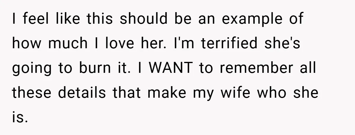 I feel like this should be an example of how much I love her. I'm terrified she's going to burn it. I WANT to remember all these details that make...