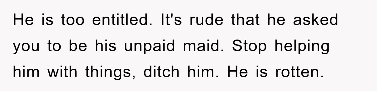 He is too entitled. It's rude that he asked you to be his unpaid maid. Stop helping him with things, ditch him. He is rotten.