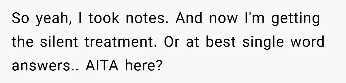 So yeah, I took notes. And now I'm getting the silent treatment. Or at best single word answers.. AITA here?