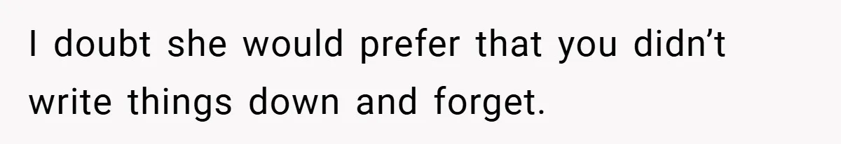 I doubt she would prefer that you didn’t write things down and forget.