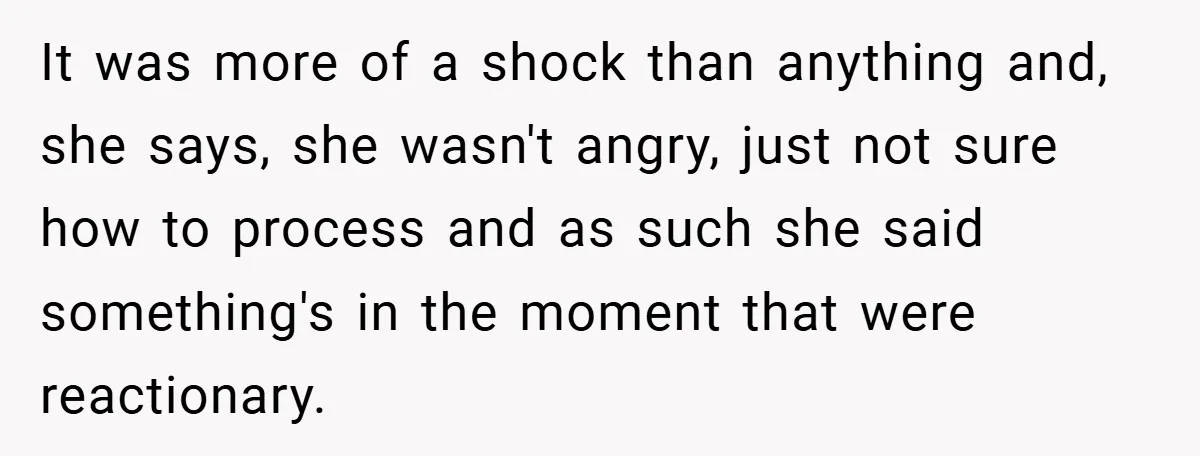 It was more of a shock than anything and, she says, she wasn't angry, just not sure how to process and as such she said something's in the moment that...
