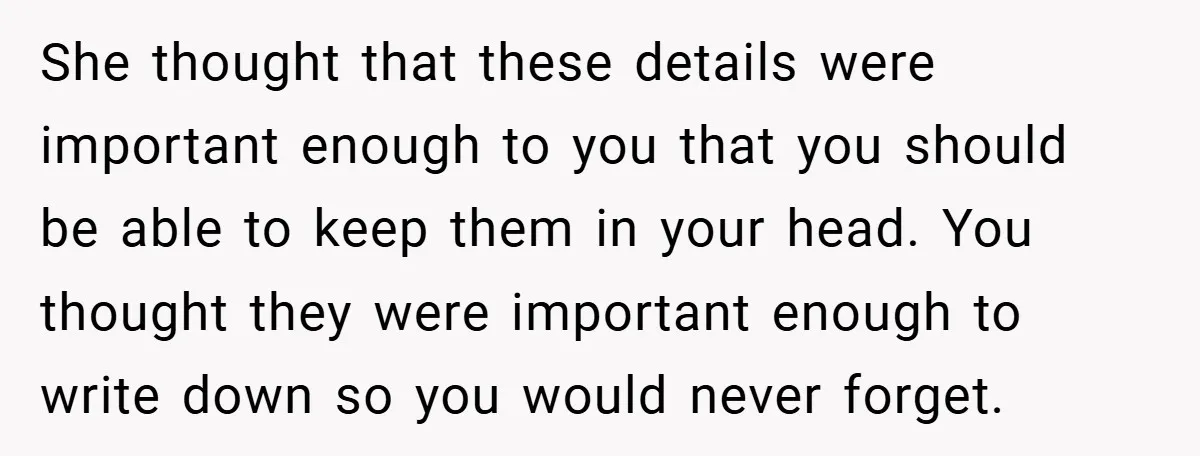She thought that these details were important enough to you that you should be able to keep them in your head. You thought they were important enough to write down...