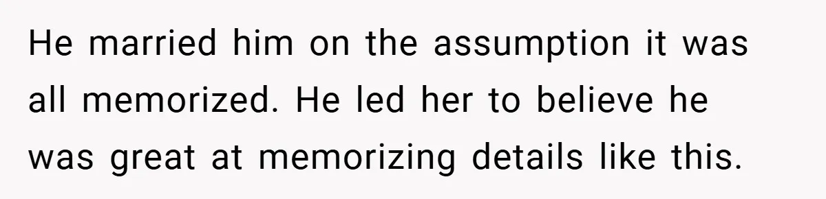 He married him on the assumption it was all memorized. He led her to believe he was great at memorizing details like this.