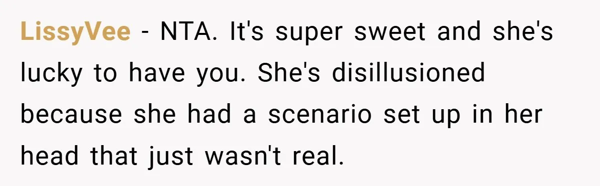 LissyVee − NTA. It's super sweet and she's lucky to have you. She's disillusioned because she had a scenario set up in her head that just wasn't real.