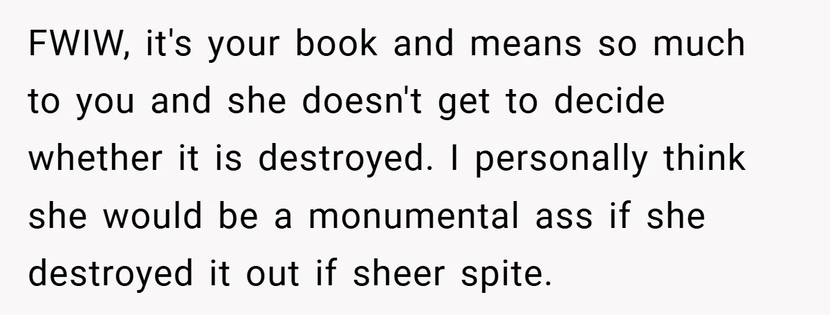FWIW, it's your book and means so much to you and she doesn't get to decide whether it is destroyed. I personally think she would be a monumental ass if...