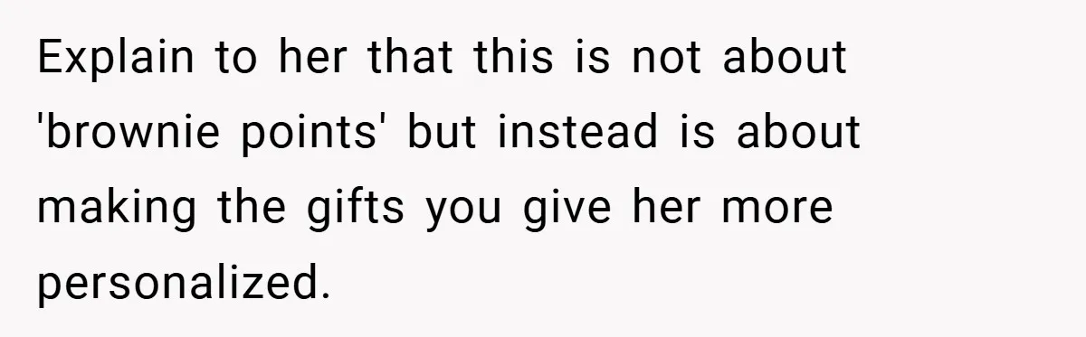 Explain to her that this is not about 'brownie points' but instead is about making the gifts you give her more personalized.