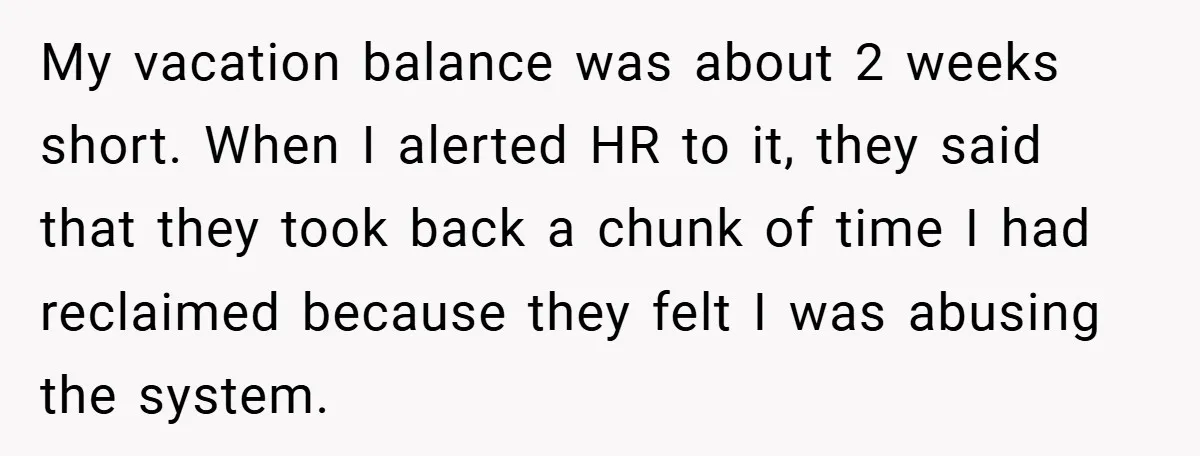 My vacation balance was about 2 weeks short. When I alerted HR to it, they said that they took back a chunk of time I had reclaimed because they felt...