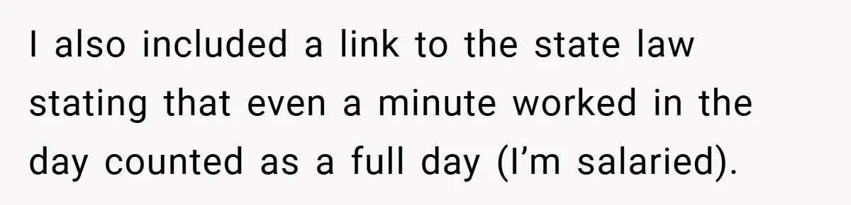 I also included a link to the state law stating that even a minute worked in the day counted as a full day (I’m salaried).