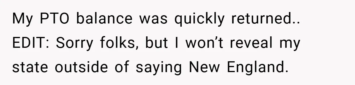 My PTO balance was quickly returned.. EDIT: Sorry folks, but I won’t reveal my state outside of saying New England.