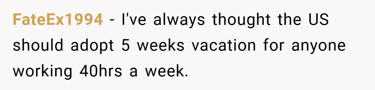 FateEx1994 − I've always thought the US should adopt 5 weeks vacation for anyone working 40hrs a week.