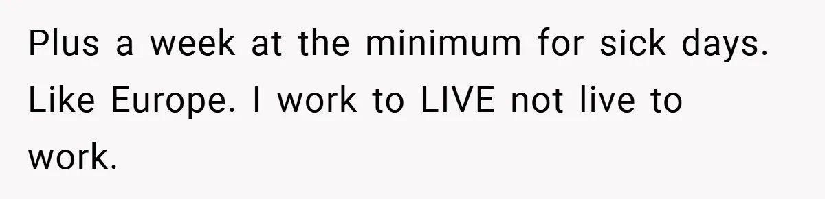 Plus a week at the minimum for sick days. Like Europe. I work to LIVE not live to work.