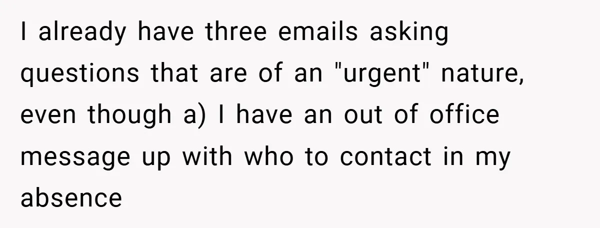 I already have three emails asking questions that are of an "urgent" nature, even though a) I have an out of office message up with who to contact in my...