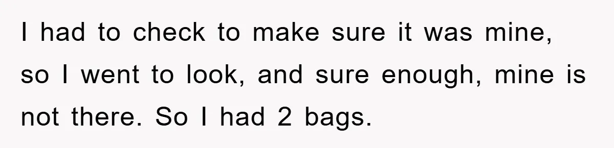 I had to check to make sure it was mine, so I went to look, and sure enough, mine is not there. So I had 2 bags.