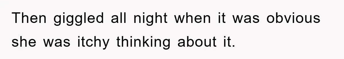 Then giggled all night when it was obvious she was itchy thinking about it.
