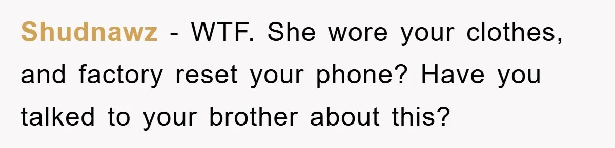 Shudnawz − WTF. She wore your clothes, and factory reset your phone? Have you talked to your brother about this?