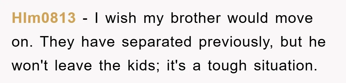 Hlm0813 − I wish my brother would move on. They have separated previously, but he won't leave the kids; it's a tough situation.