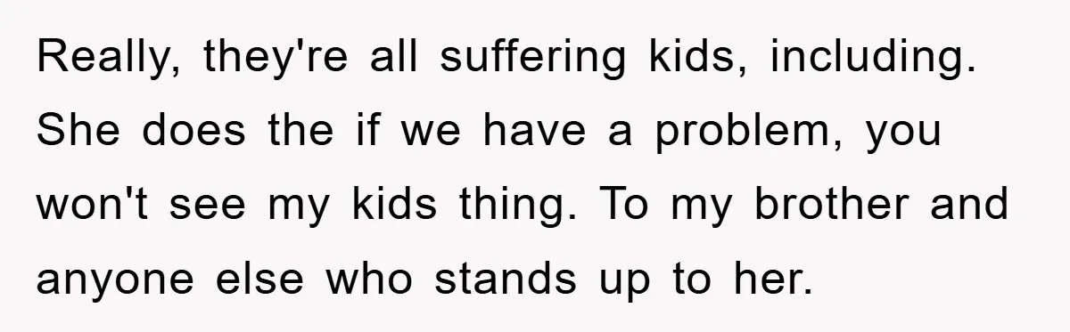 Really, they're all suffering kids, including. She does the if we have a problem, you won't see my kids thing. To my brother and anyone else who stands up to...