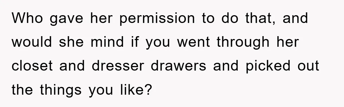 Who gave her permission to do that, and would she mind if you went through her closet and dresser drawers and picked out the things you like?