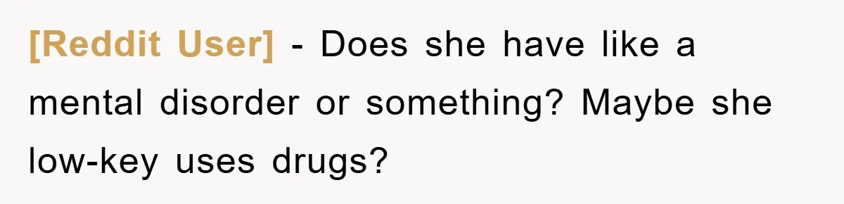 [Reddit User] − Does she have like a mental disorder or something? Maybe she low-key uses drugs?