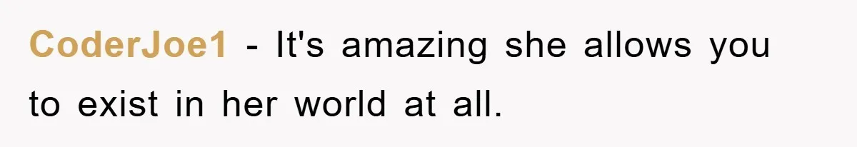 CoderJoe1 − It's amazing she allows you to exist in her world at all.