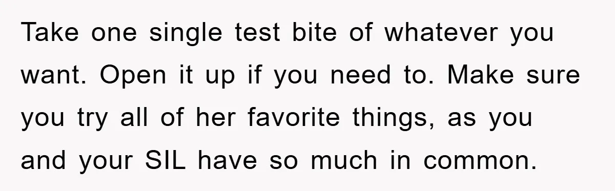 Take one single test bite of whatever you want. Open it up if you need to. Make sure you try all of her favorite things, as you and your SIL...