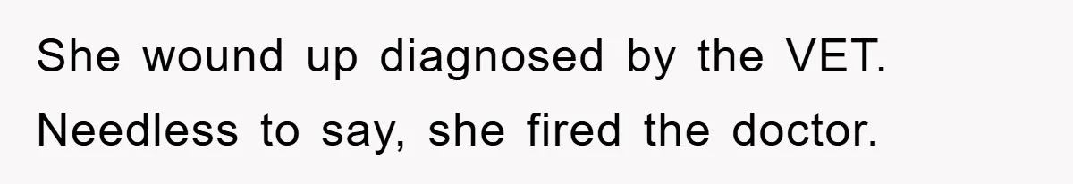 She wound up diagnosed by the VET. Needless to say, she fired the doctor.