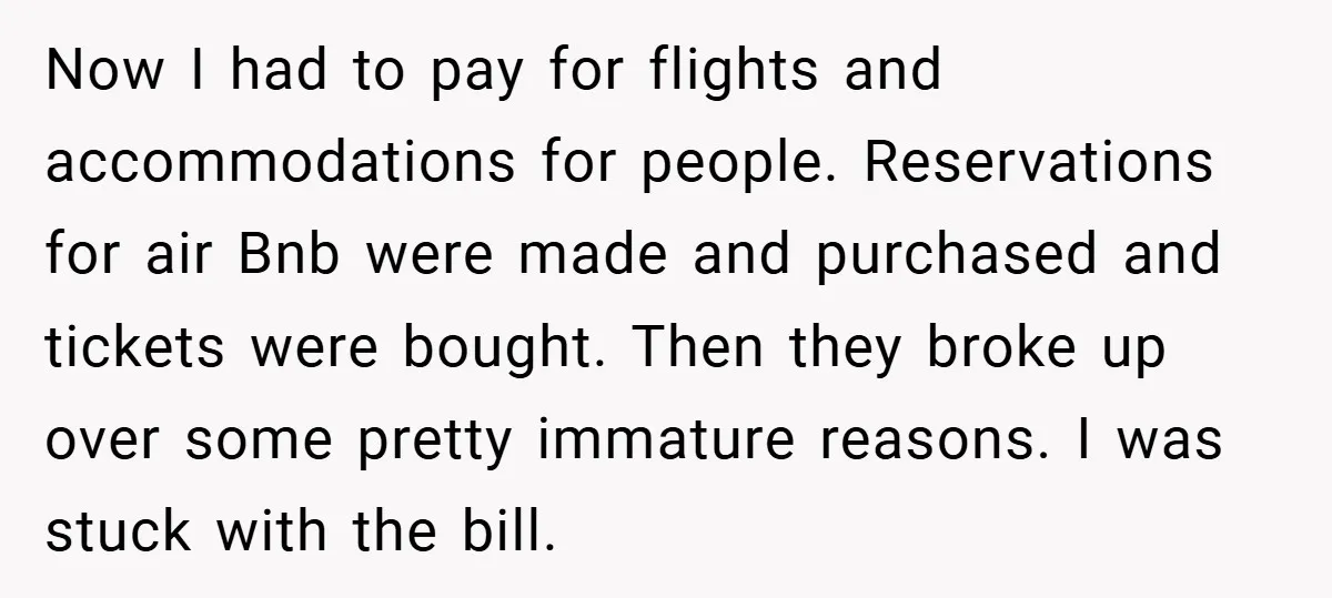 Now I had to pay for flights and accommodations for people. Reservations for air Bnb were made and purchased and tickets were bought. Then they broke up over some pretty...